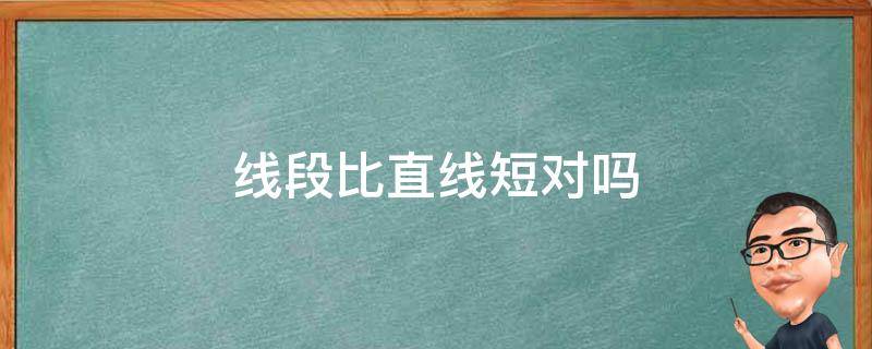 线段比直线短对吗 线段比直线段比直线短对吗