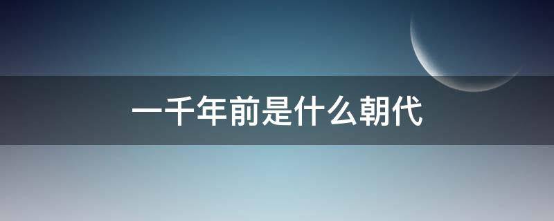 一千年前是什么朝代 宋朝一千年前是什么朝代