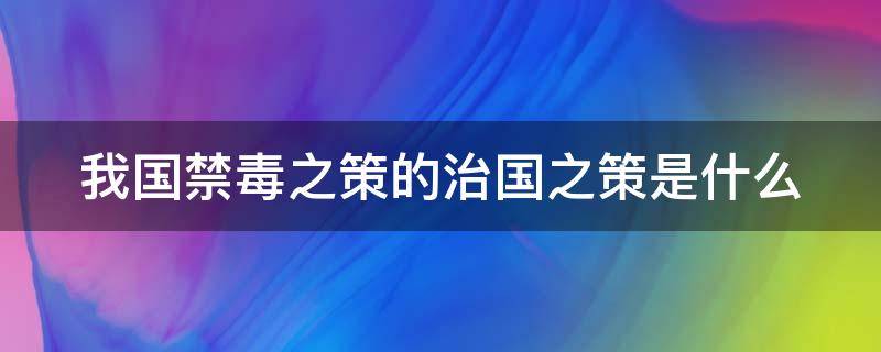 我国禁毒之策的治国之策是什么（我国禁毒之策治国之本是什么）