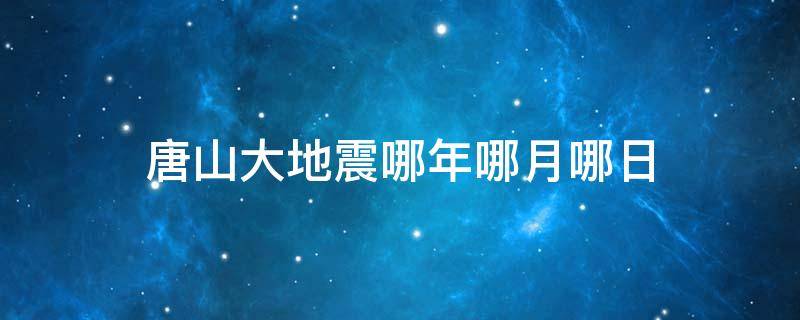 唐山大地震哪年哪月哪日（唐山大地震是哪一年的几月几日）