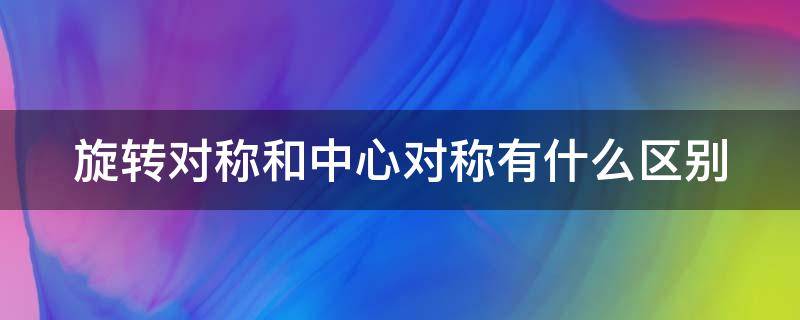 旋转对称和中心对称有什么区别 旋转对称和中心对称有什么区别呢