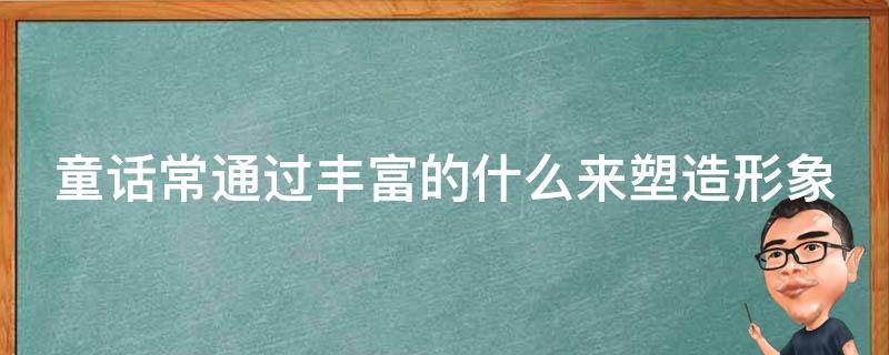 童话常通过丰富的什么来塑造形象（童话通过丰富的什么什么和什么）