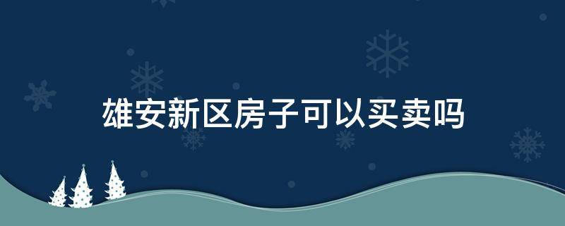 雄安新区房子可以买卖吗 雄安新区内的房子卖吗?