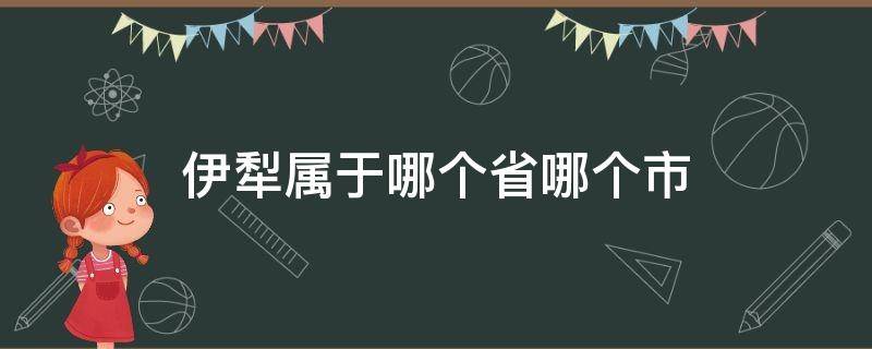 伊犁属于哪个省哪个市（伊犁属于哪个省哪个市哪个县）