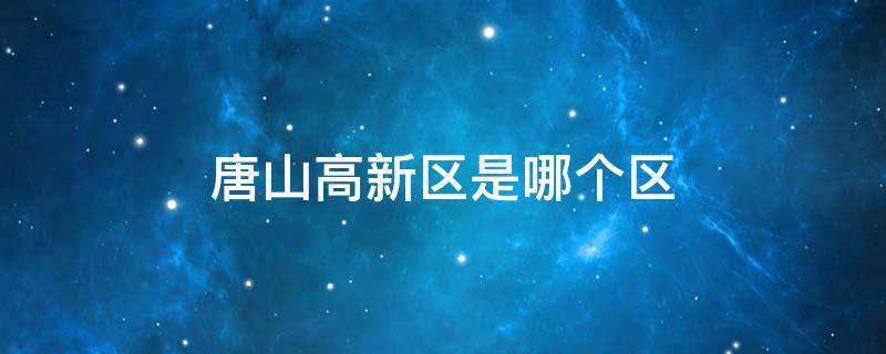 唐山高新区是哪个区 河北省唐山高新区属于什么区