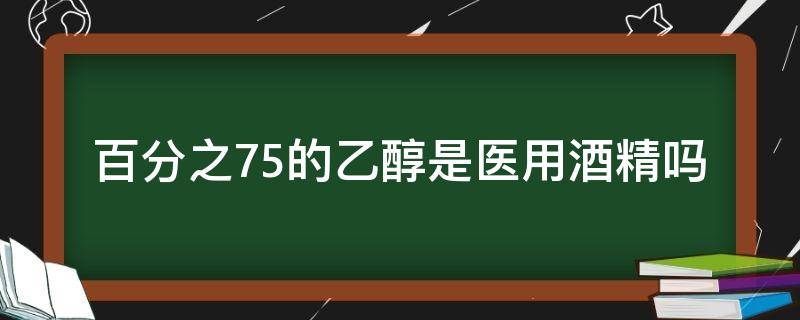 百分之75的乙醇是医用酒精吗 百分之75的酒精是医用酒精吗