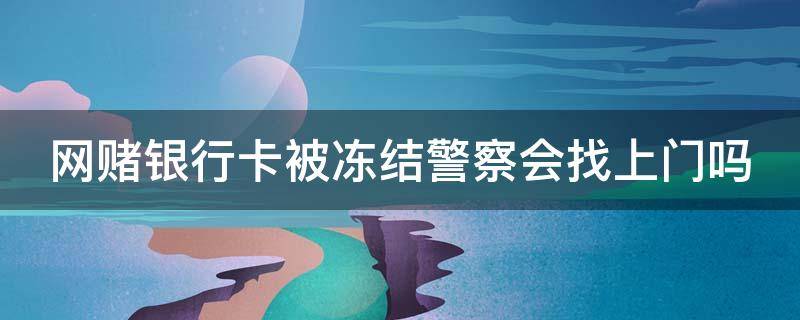 网赌银行卡被冻结警察会找上门吗（网赌银行卡被冻结警察会找上门吗知乎）