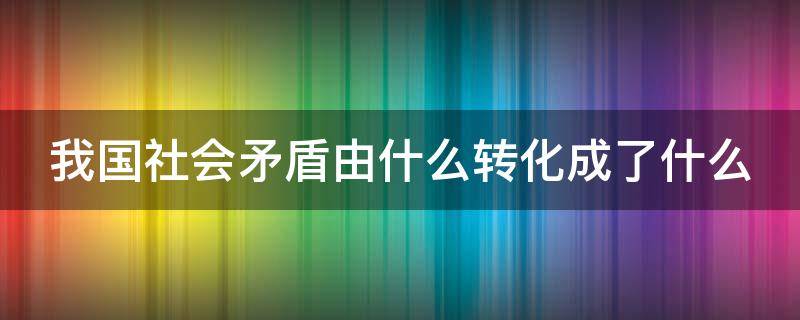 我国社会矛盾由什么转化成了什么 我国社会的矛盾已经转化为