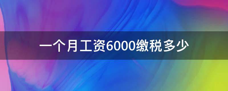 一个月工资6000缴税多少（一个月工资6000缴纳个人所得税多少）