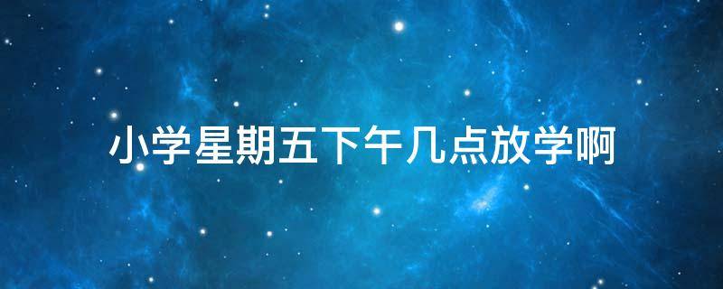 小学星期五下午几点放学啊 小学星期五几点放学?