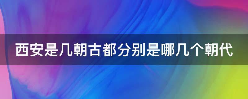 西安是几朝古都分别是哪几个朝代 西安是几朝古都分别是哪几个朝代的