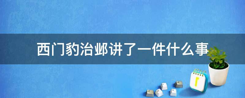 西门豹治邺讲了一件什么事 西门豹治邺讲了一件什么事用自己的话概括