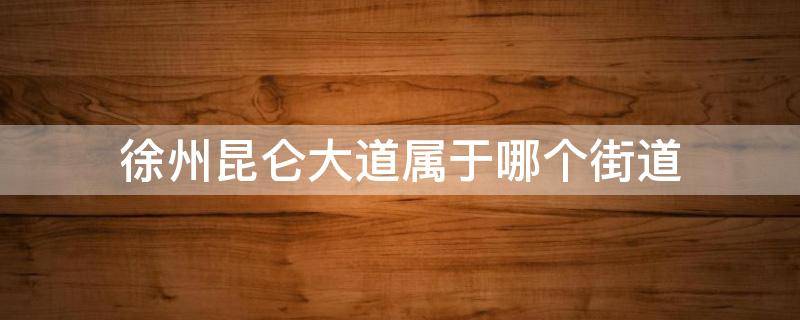 徐州昆仑大道属于哪个街道 徐州新城区昆仑大道在哪