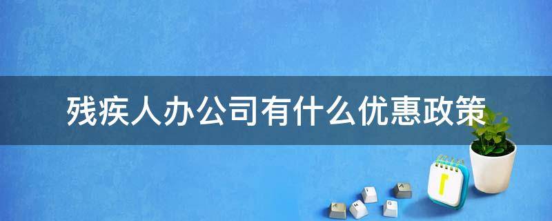 残疾人办公司有什么优惠政策 残疾人办理有限公司优惠政策