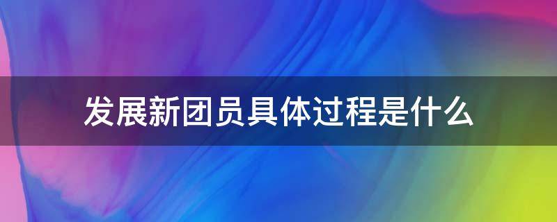 发展新团员具体过程是什么 什么叫新发展团员