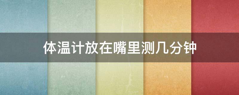 体温计放在嘴里测几分钟 测体温嘴里需要几分钟