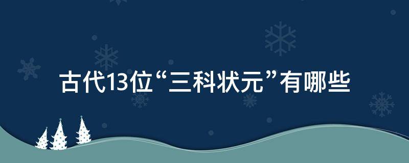 古代13位“三科状元”有哪些（古代三名状元是哪几个）