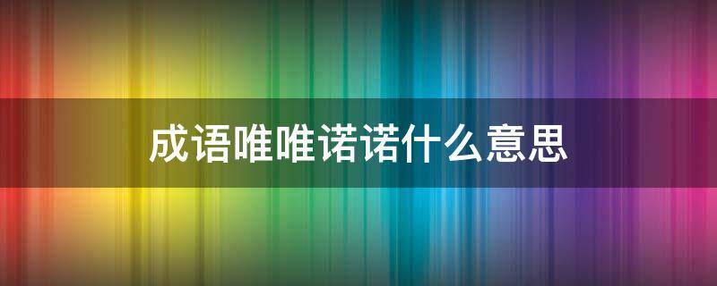 成语唯唯诺诺什么意思 唯唯诺诺的意思解释