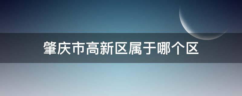 肇庆市高新区属于哪个区 肇庆市高新区属于什么区