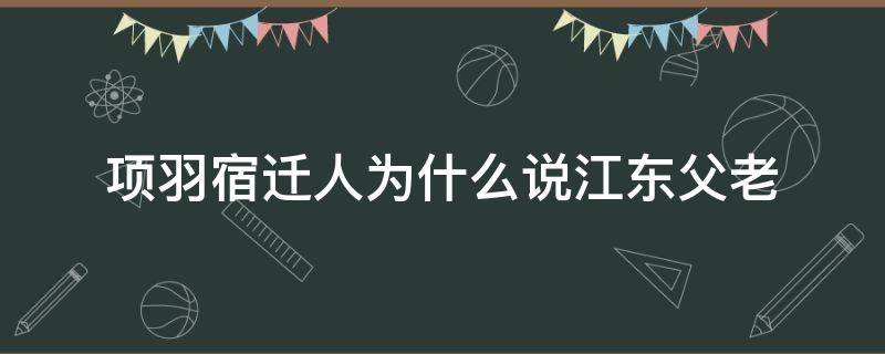 项羽宿迁人为什么说江东父老（宿迁市项羽的老家吗?）