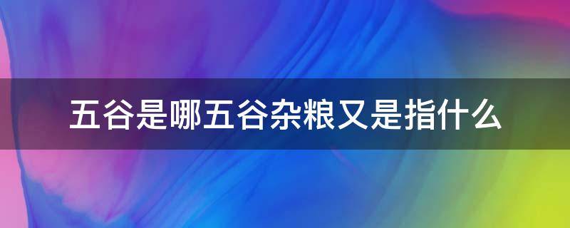 五谷是哪五谷杂粮又是指什么（五谷杂粮指的是哪五谷?）