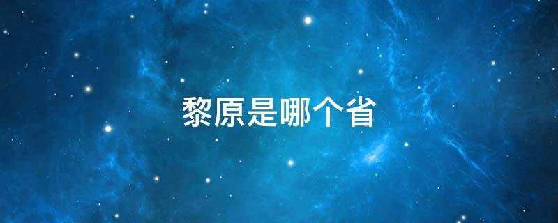 黎原是哪个省 黎阳是属于哪个省