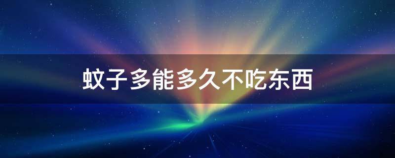 蚊子多能多久不吃东西 蚊子不吃东西能活多长时间