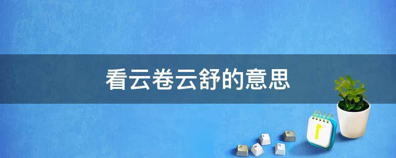 看云卷云舒的意思（我自闲庭信步,笑看云卷云舒的意思）