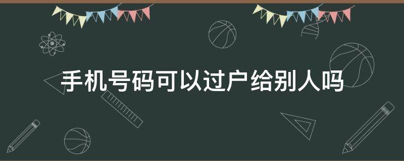 手机号码可以过户给别人吗 手机号码可以直接过户给别人吗?