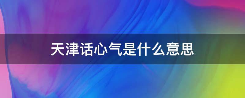 天津话心气是什么意思（天津话闹心是什么意思）