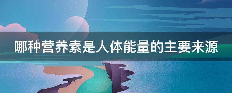 哪种营养素是人体能量的主要来源 哪种营养素是人体能量的主要来源之一