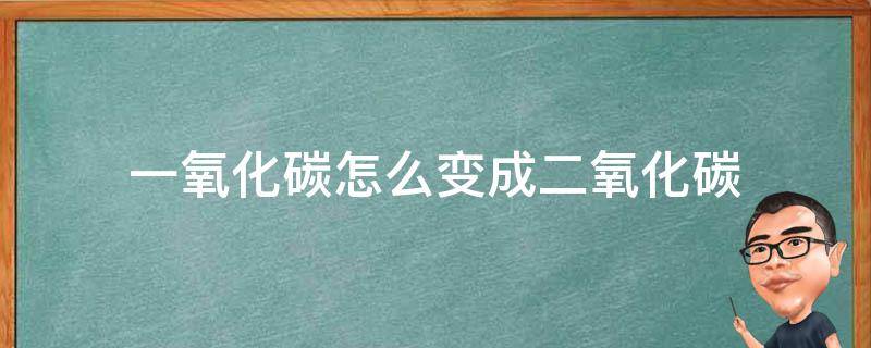 一氧化碳怎么变成二氧化碳 一氧化碳怎么变成二氧化碳的