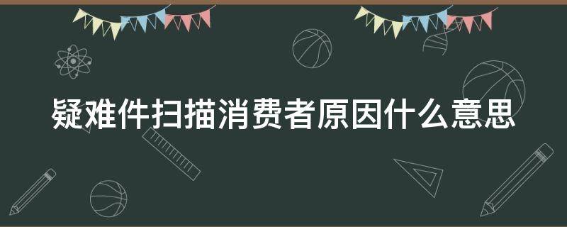 疑难件扫描消费者原因什么意思（什么叫疑难件扫描）