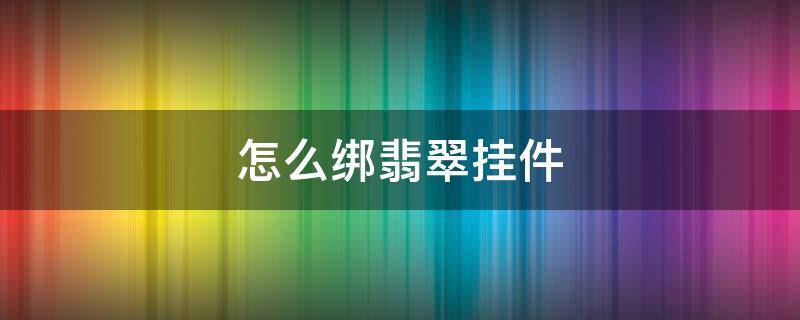 怎么绑翡翠挂件 如何绑翡翠挂件