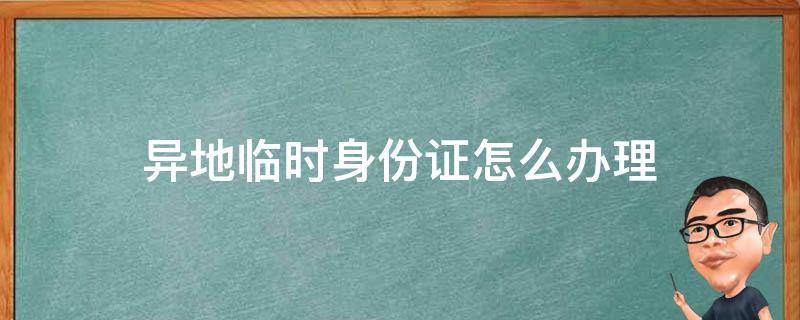 异地临时身份证怎么办理（广州异地临时身份证怎么办理）