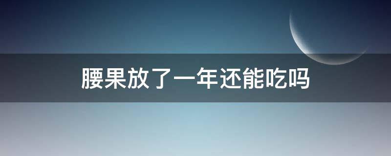 腰果放了一年还能吃吗（腰果放置久了还能再吃吗）