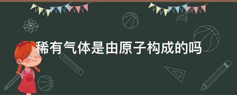 稀有气体是由原子构成的吗 稀有气体都由原子构成吗