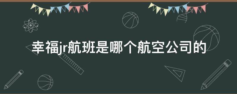 幸福jr航班是哪个航空公司的 幸福航空jr是什么飞机