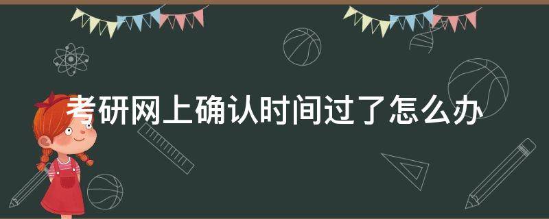 考研网上确认时间过了怎么办（考研网上确认通过时间）