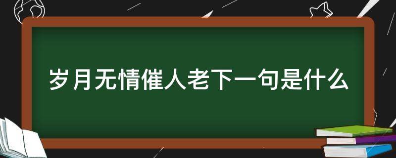 岁月无情催人老下一句是什么（岁月无情催人老的下一句是什么）