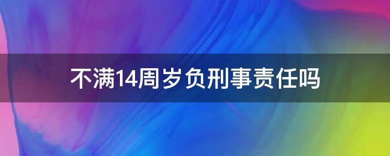 不满14周岁负刑事责任吗 刑法规定不满14周岁的人不负刑事责任