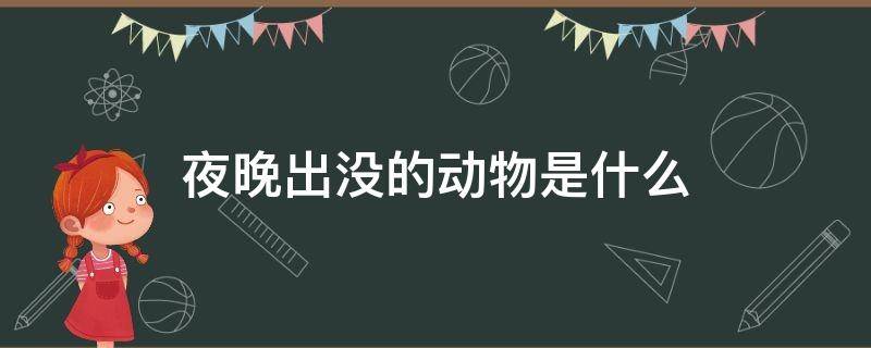 夜晚出没的动物是什么（什么动物在夜里出没）