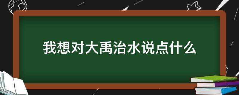 我想对大禹治水说点什么 我想对大禹治水说点什么二年级