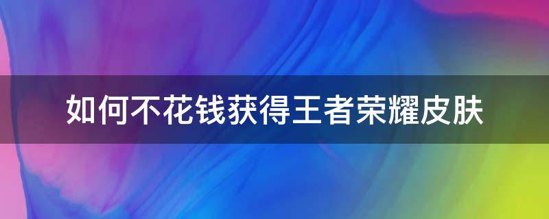 如何不花钱获得王者荣耀皮肤（怎样获得王者皮肤而且不用花钱）