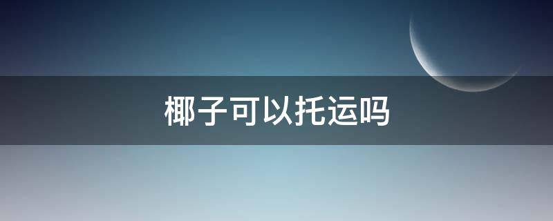 椰子可以托运吗 椰子可以托运吗飞机