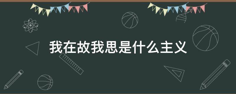 我在故我思是什么主义（我思故我在是什么观点?）