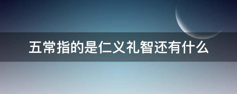 五常指的是仁义礼智还有什么 五常指的是仁义礼智信吗