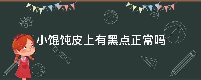 小馄饨皮上有黑点正常吗 买的馄饨皮上面有小黑点点是怎么回事