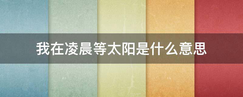 我在凌晨等太阳是什么意思 我在凌晨三点等太阳什么意思