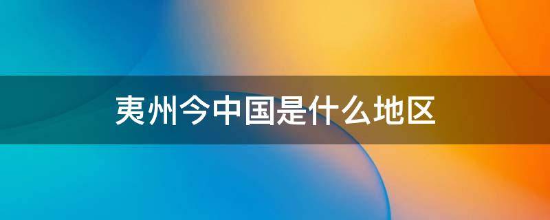 夷州今中国是什么地区（古代的夷州是今天的什么地方）